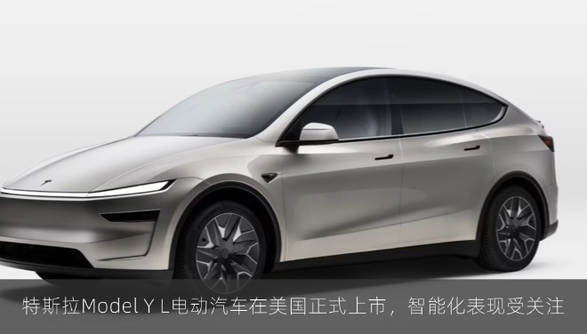 特斯拉Model Y L电动汽车在美国正式上市，智能化表现受关注