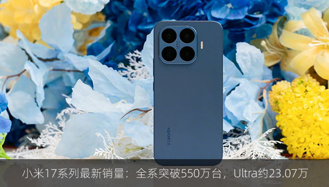 小米17系列最新销量：全系突破550万台，Ultra约23.07万