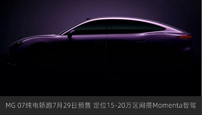 MG 07纯电轿跑7月29日预售 定位15-20万区间搭Momenta智驾
