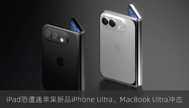 苹果自家产品左右互搏：iPad恐遭遇苹果新品iPhone Ultra、MacBook Ultra冲击