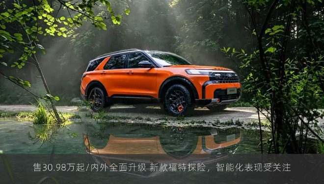 售30.98万起/内外全面升级 新款福特探险，智能化表现受关注