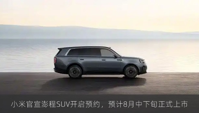 小米官宣澎程SUV开启预约，预计8月中下旬正式上市