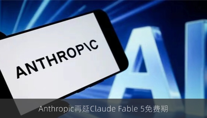 Anthropic再延Claude Fable 5免费期，周限额同步提升50%