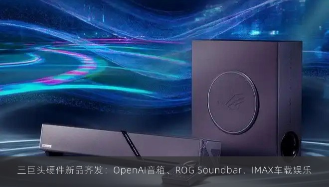 三巨头硬件新品齐发：OpenAI音箱、ROG Soundbar、IMAX车载娱乐