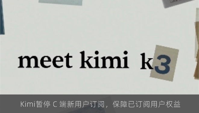  Kimi暂停 C 端新用户订阅，保障已订阅用户权益