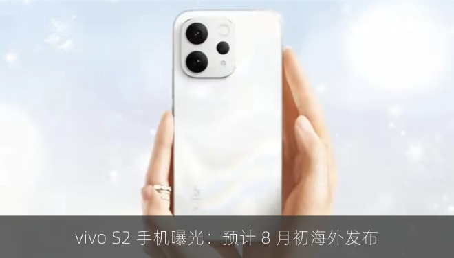 vivo S2 手机曝光：预计 8 月初海外发布，主打轻薄与影像