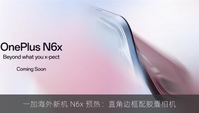 一加海外新机 N6x 预热：直角边框配胶囊相机