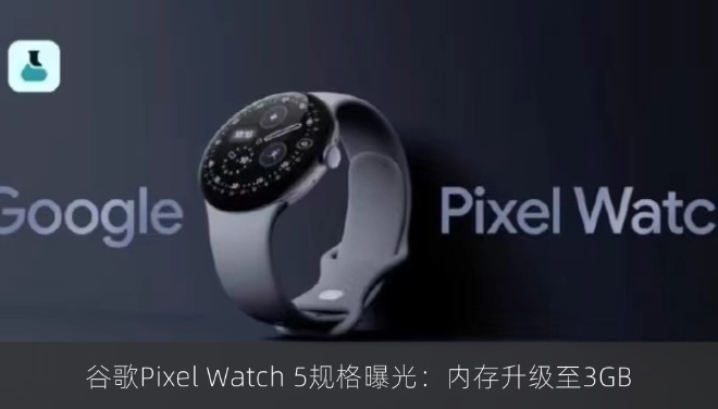 谷歌Pixel Watch 5规格曝光：内存升级至3GB