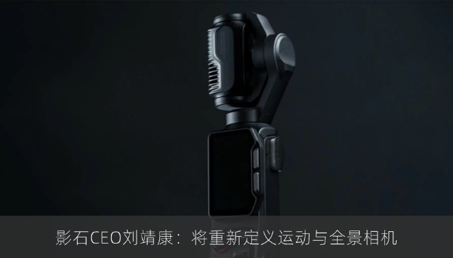 影石CEO刘靖康：将重新定义运动与全景相机