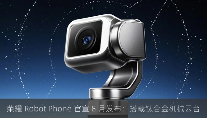 荣耀 Robot Phone 官宣 8 月发布：搭载钛合金机械云台