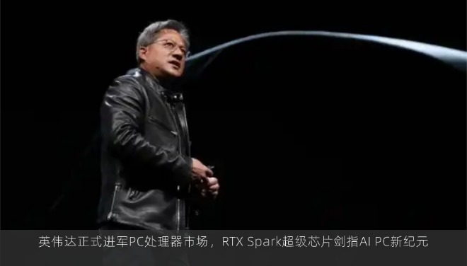 英伟达正式进军PC处理器市场，RTX Spark超级芯片剑指AI PC新纪元