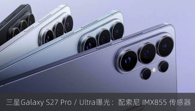  三星Galaxy S27 Pro / Ultra曝光：配索尼 IMX855 传感器