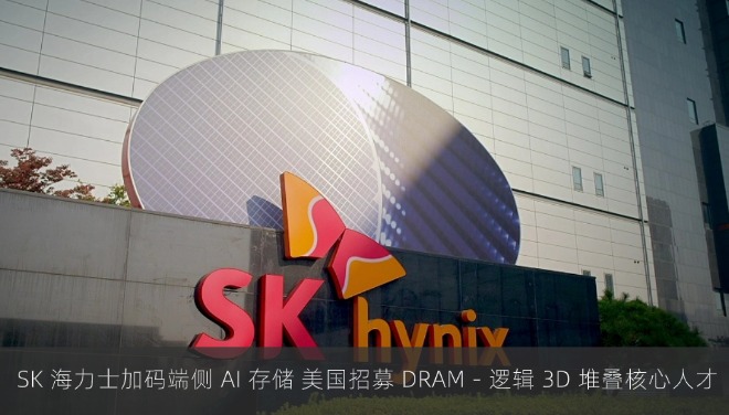  SK 海力士加码端侧 AI 存储 美国招募 DRAM - 逻辑 3D 堆叠核心人才