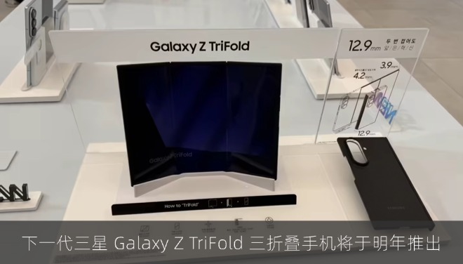 消息称下一代三星 Galaxy Z TriFold 三折叠手机将于明年推出
