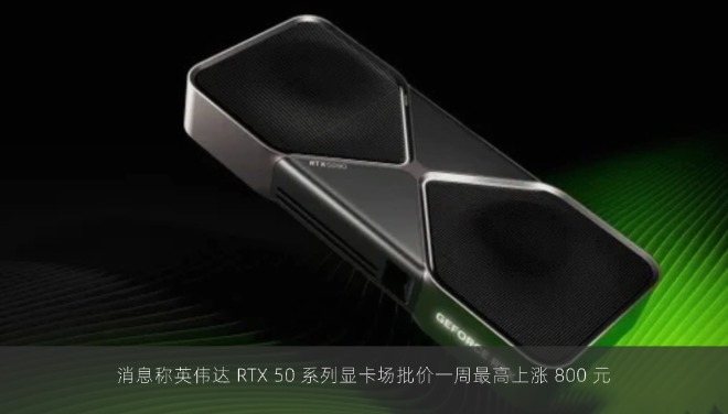 消息称英伟达 RTX 50 系列显卡场批价一周最高上涨 800 元