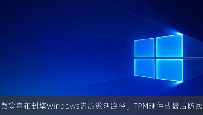 微软宣布封堵Windows盗版激活路径，TPM硬件成最后防线