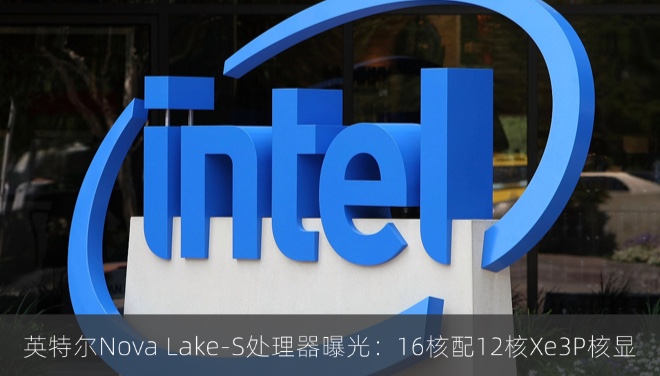 英特尔Nova Lake-S处理器曝光：16核配12核Xe3P核显