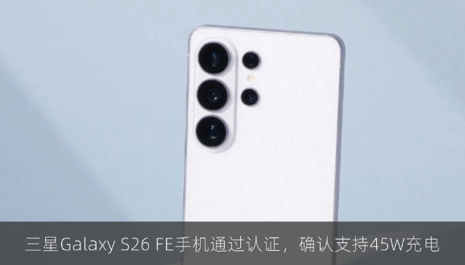 三星Galaxy S26 FE手机通过认证，确认支持45W充电