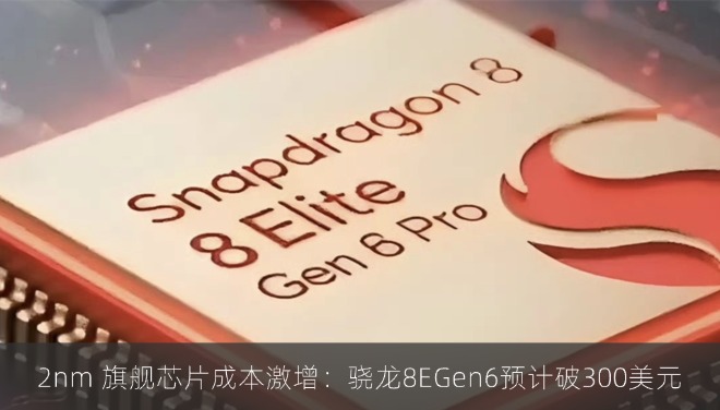 2nm 旗舰芯片成本激增：骁龙8EGen6预计破300美元