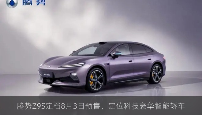 腾势Z9S定档8月3日预售，定位科技豪华智能轿车