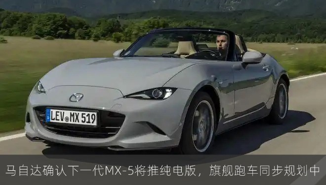 马自达确认下一代MX-5将推纯电版，旗舰跑车同步规划中