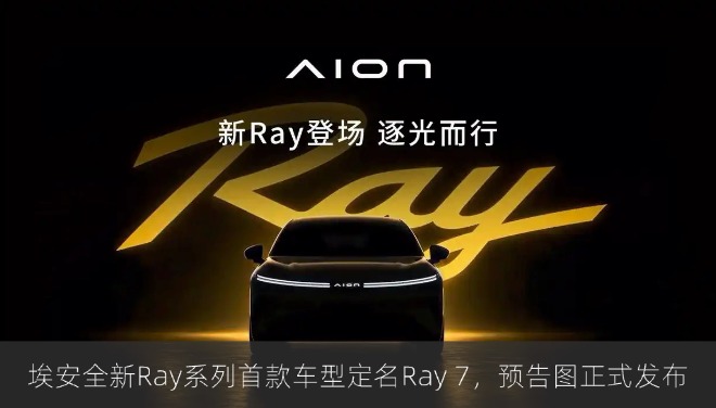 埃安全新Ray系列首款车型定名Ray 7，预告图正式发布