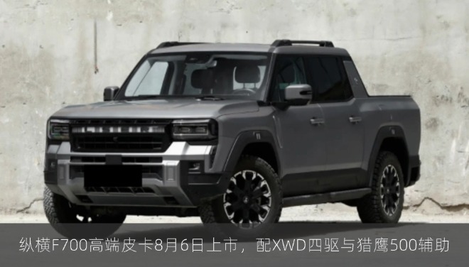 纵横F700高端皮卡8月6日上市，配XWD四驱与猎鹰500辅助