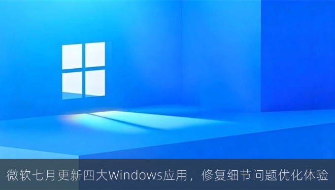 微软七月更新四大Windows应用，修复细节问题优化体验