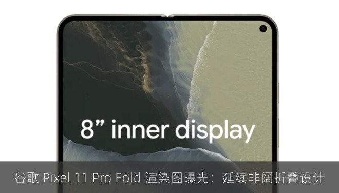 谷歌 Pixel 11 Pro Fold 渲染图曝光：延续非阔折叠设计