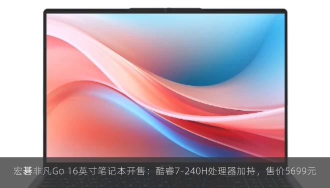 宏碁非凡Go 16英寸笔记本开售：酷睿7-240H处理器加持，售价5699元