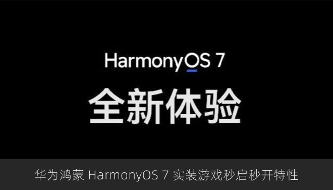 华为鸿蒙 HarmonyOS 7 实装游戏秒启秒开特性