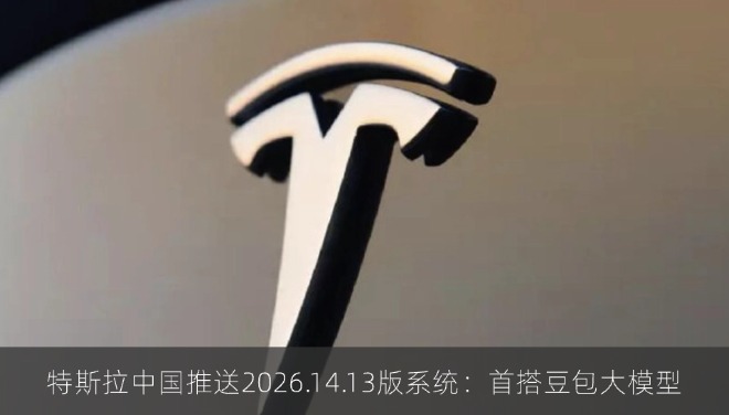 特斯拉中国推送2026.14.13版系统：首搭豆包大模型