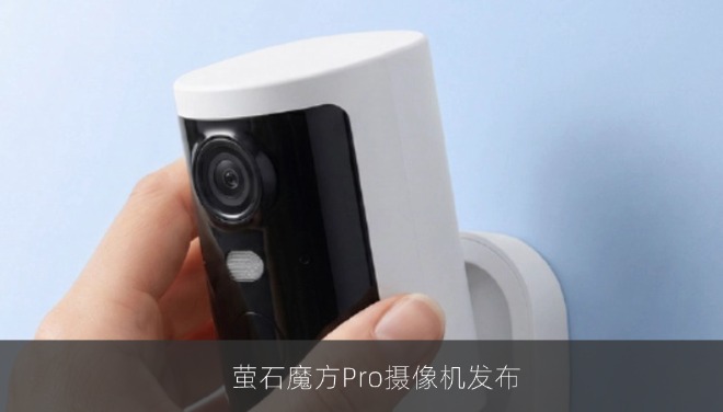 萤石魔方Pro摄像机发布：磁吸支架+4G联网，内置5200mAh电池