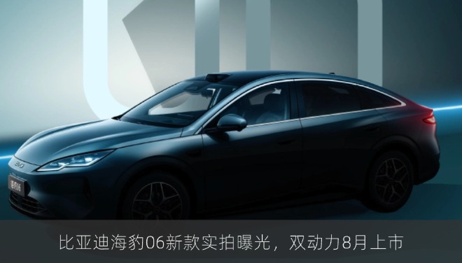 比亚迪海豹06新款实拍曝光，双动力8月上市