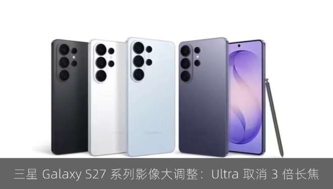三星 Galaxy S27 系列影像大调整：Ultra 取消 3 倍长焦