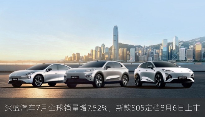 深蓝汽车7月全球销量增7.52%，新款S05定档8月6日上市
