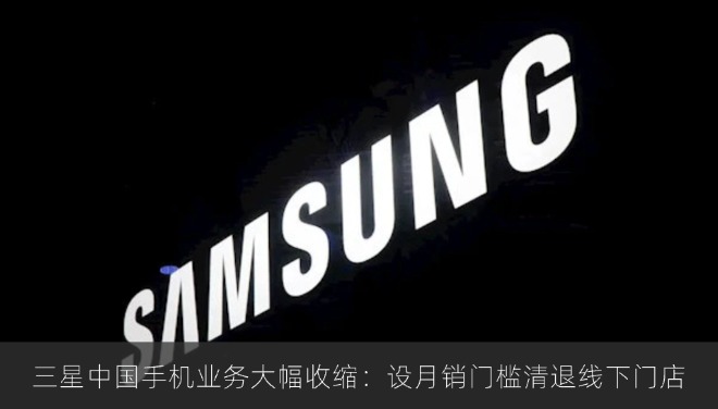 三星中国手机业务大幅收缩：设30万月销门槛清退线下门店