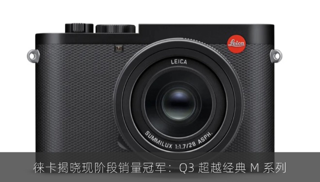 徕卡揭晓现阶段销量冠军：Q3 超越经典 M 系列