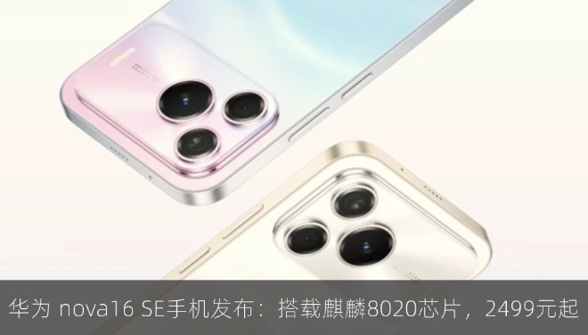 华为 nova16 SE 手机发布：搭载麒麟 8020 芯片，2499 元起