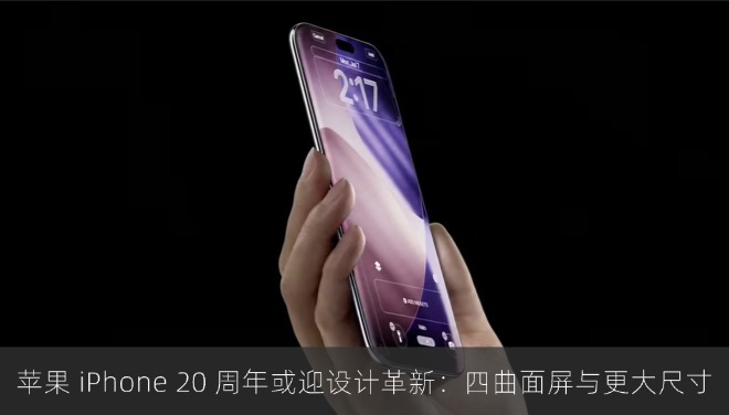 苹果 iPhone 20 周年或迎设计革新：四曲面屏与更大尺寸