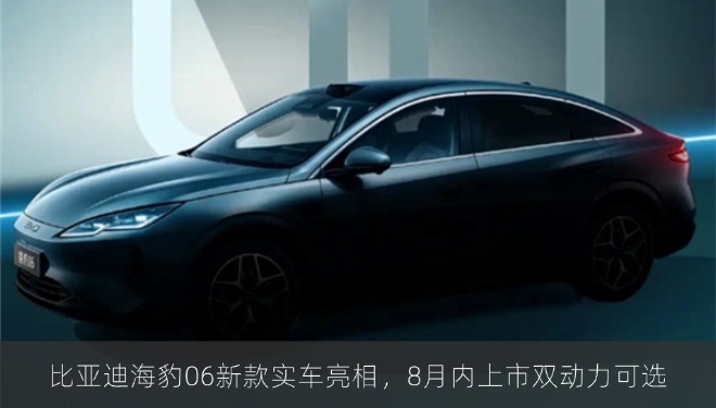 比亚迪海豹06新款实车亮相，8月内上市双动力可选