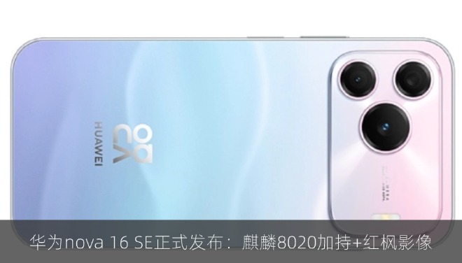 华为nova 16 SE正式发布：麒麟8020加持+红枫影像