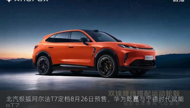 北汽极狐阿尔法T7定档8月26日预售，华为乾崑与宁德时代赋能