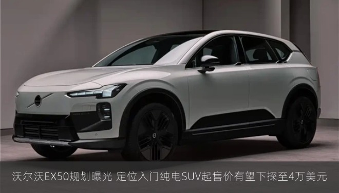沃尔沃EX50规划曝光 定位入门纯电SUV起售价有望下探至4万美元