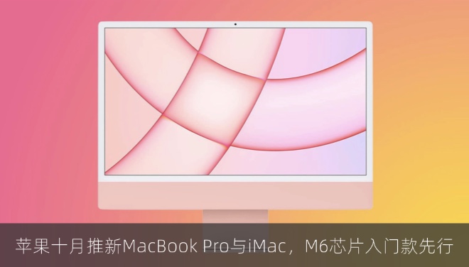 苹果十月推新MacBook Pro与iMac，M6芯片入门款先行