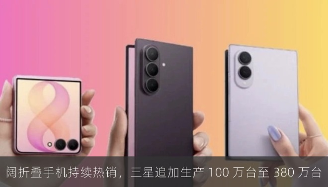 阔折叠手机持续热销，三星追加生产 100 万台至 380 万台