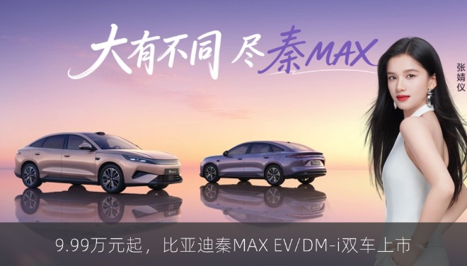 9.99万元起，比亚迪秦MAX EV/DM-i双车上市