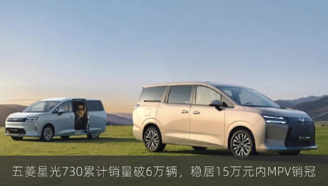 五菱星光730累计销量破6万辆，稳居15万元内MPV销冠