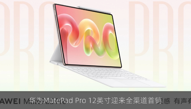 重构移动创作体验，华为MatePad Pro 12英寸迎来全渠道首销