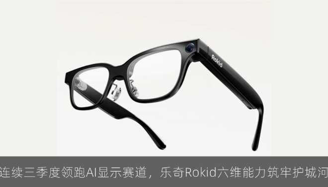 连续三季度领跑AI显示赛道，乐奇Rokid六维能力筑牢护城河